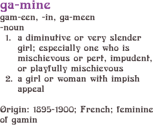 ga-mine 
gam-een, -in, ga-meen
-noun 
a diminutive or very slender girl; especially one who is mischievous or pert, impudent, or playfully mischievous
a girl or woman with impish appeal 
Origin: 1895-1900; French; feminine of gamin
